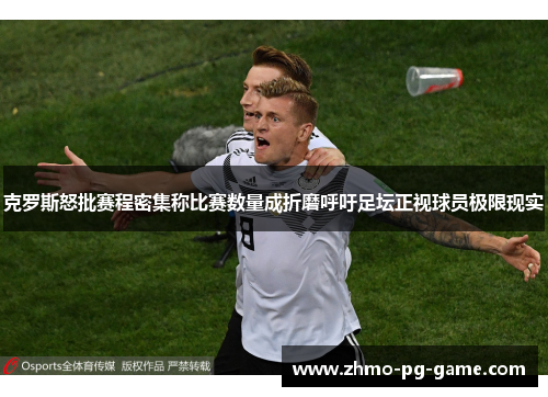 克罗斯怒批赛程密集称比赛数量成折磨呼吁足坛正视球员极限现实